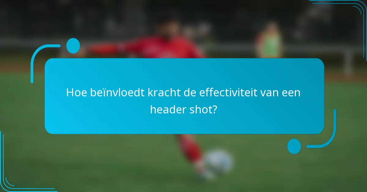 Hoe beïnvloedt kracht de effectiviteit van een header shot?