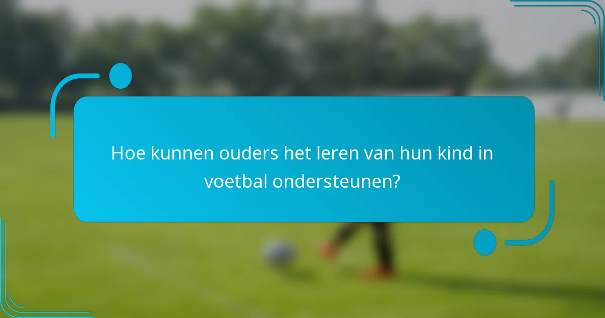 Hoe kunnen ouders het leren van hun kind in voetbal ondersteunen?