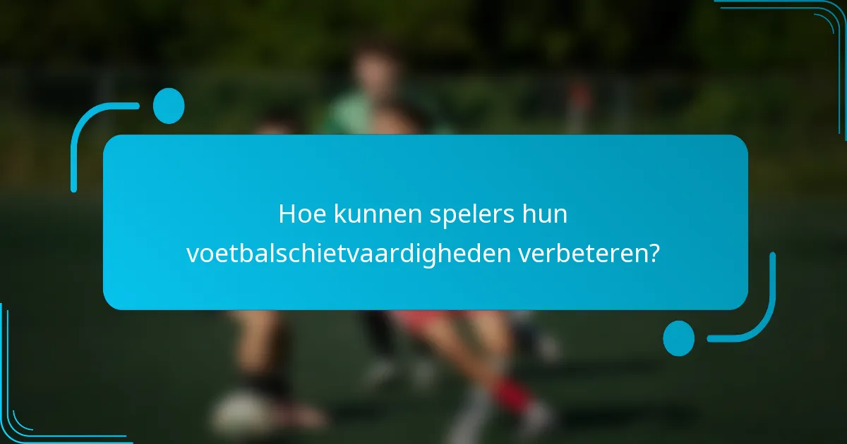 Hoe kunnen spelers hun voetbalschietvaardigheden verbeteren?