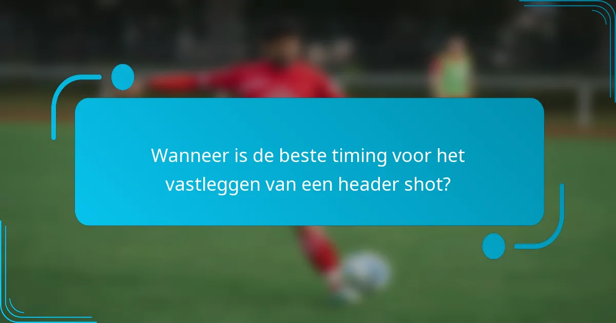 Wanneer is de beste timing voor het vastleggen van een header shot?