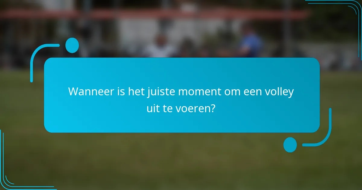 Wanneer is het juiste moment om een volley uit te voeren?
