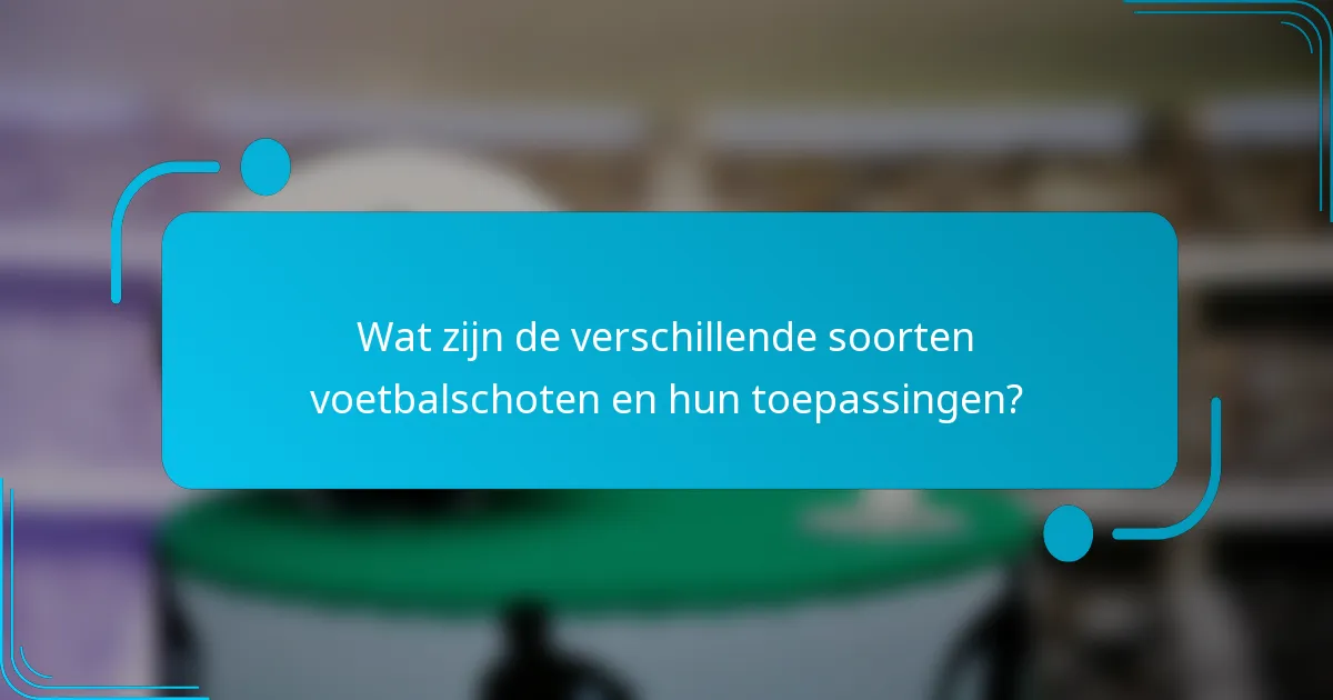 Wat zijn de verschillende soorten voetbalschoten en hun toepassingen?