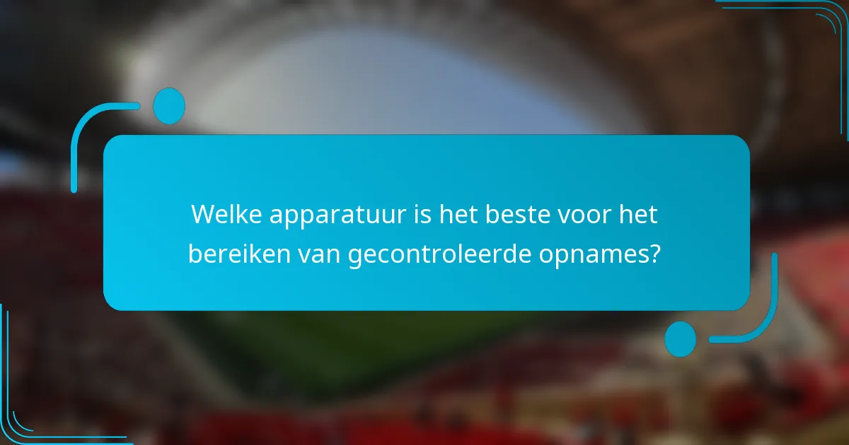 Welke apparatuur is het beste voor het bereiken van gecontroleerde opnames?