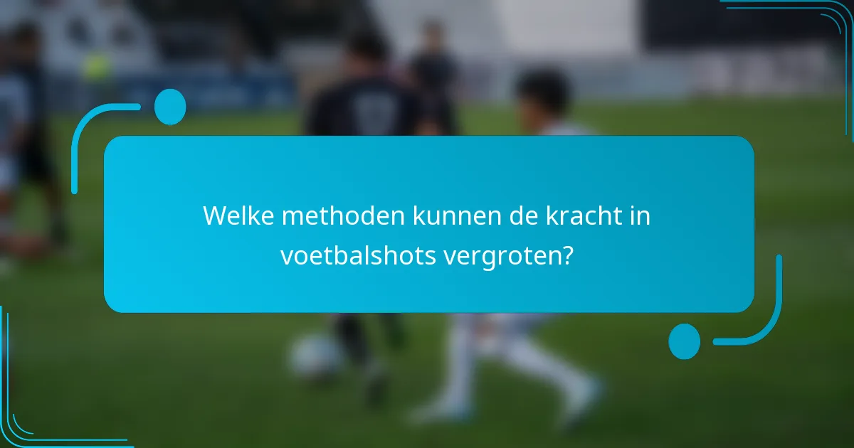 Welke methoden kunnen de kracht in voetbalshots vergroten?