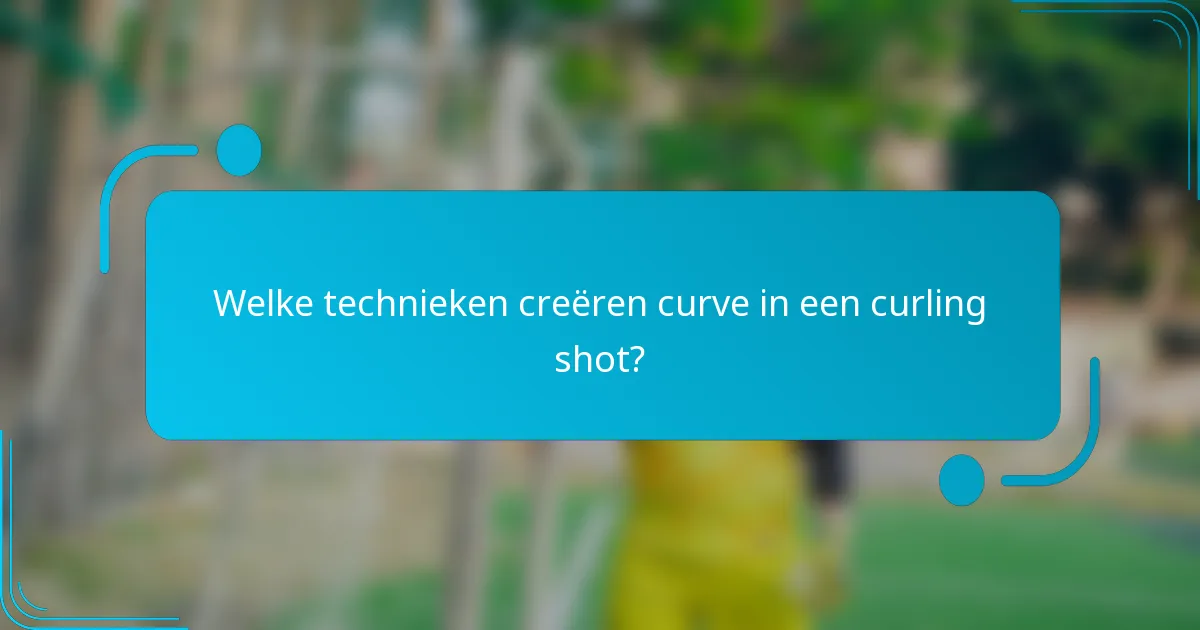 Welke technieken creëren curve in een curling shot?