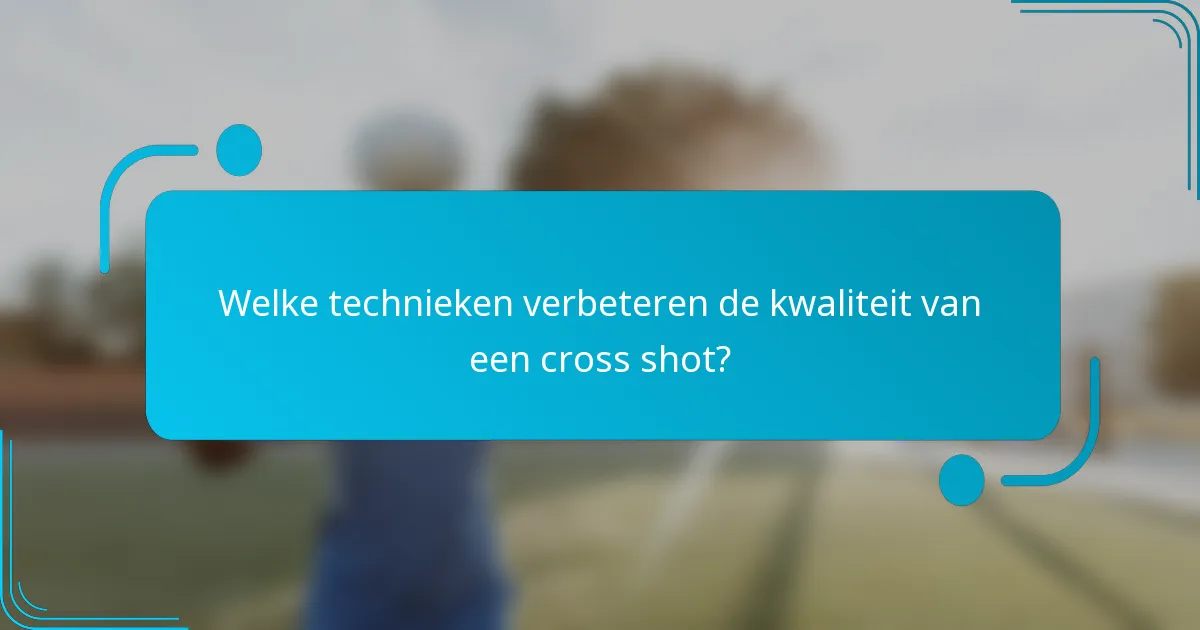Welke technieken verbeteren de kwaliteit van een cross shot?