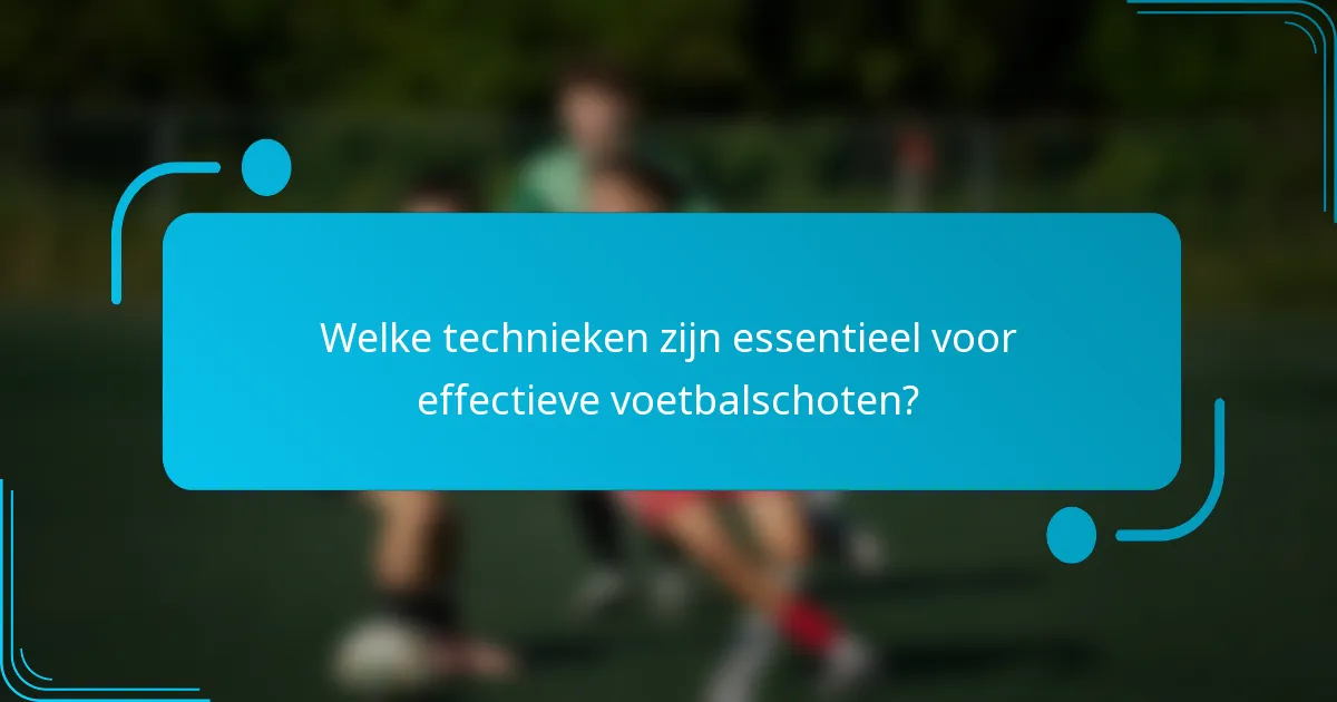 Welke technieken zijn essentieel voor effectieve voetbalschoten?